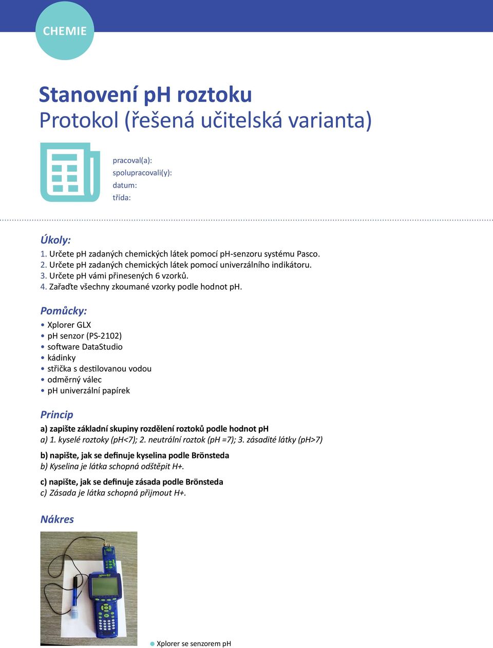 Pomůcky: Xplorer GLX ph senzor (PS-2102) software DataStudio kádinky střička s destilovanou vodou odměrný válec ph univerzální papírek Princip a) zapište základní skupiny rozdělení roztoků podle