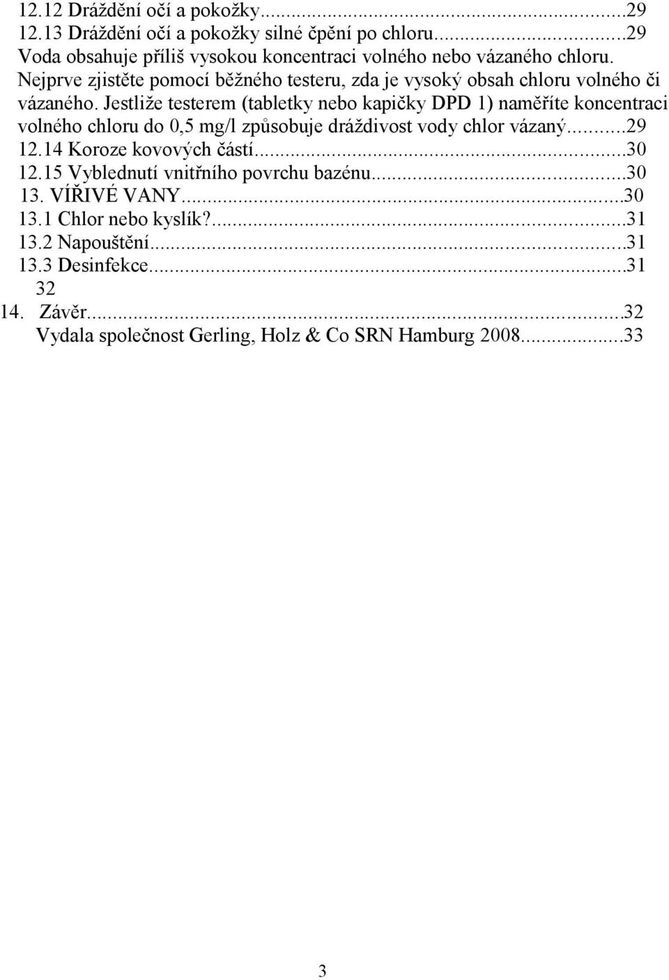 Jestliže testerem (tabletky nebo kapičky DPD 1) naměříte koncentraci volného chloru do 0,5 mg/l způsobuje dráždivost vody chlor vázaný...29 12.