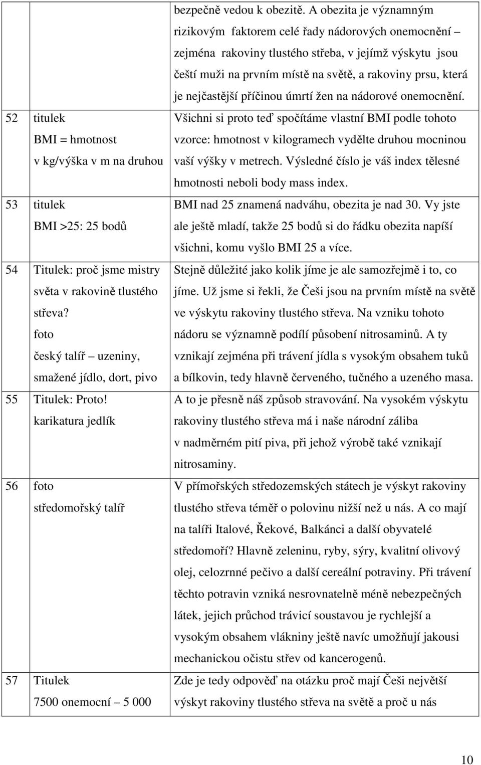 A obezita je významným rizikovým faktorem celé řady nádorových onemocnění zejména rakoviny tlustého střeba, v jejímž výskytu jsou čeští muži na prvním místě na světě, a rakoviny prsu, která je