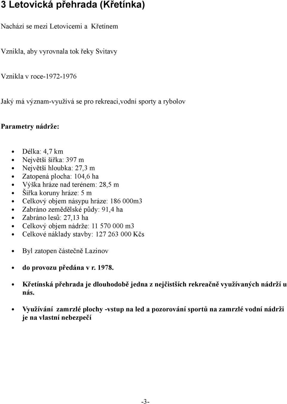 000m3 Zabráno zemědělské půdy: 91,4 ha Zabráno lesů: 27,13 ha Celkový objem nádrže: 11 570 000 m3 Celkové náklady stavby: 127 263 000 Kčs Byl zatopen částečně Lazinov do provozu předána v r. 1978.