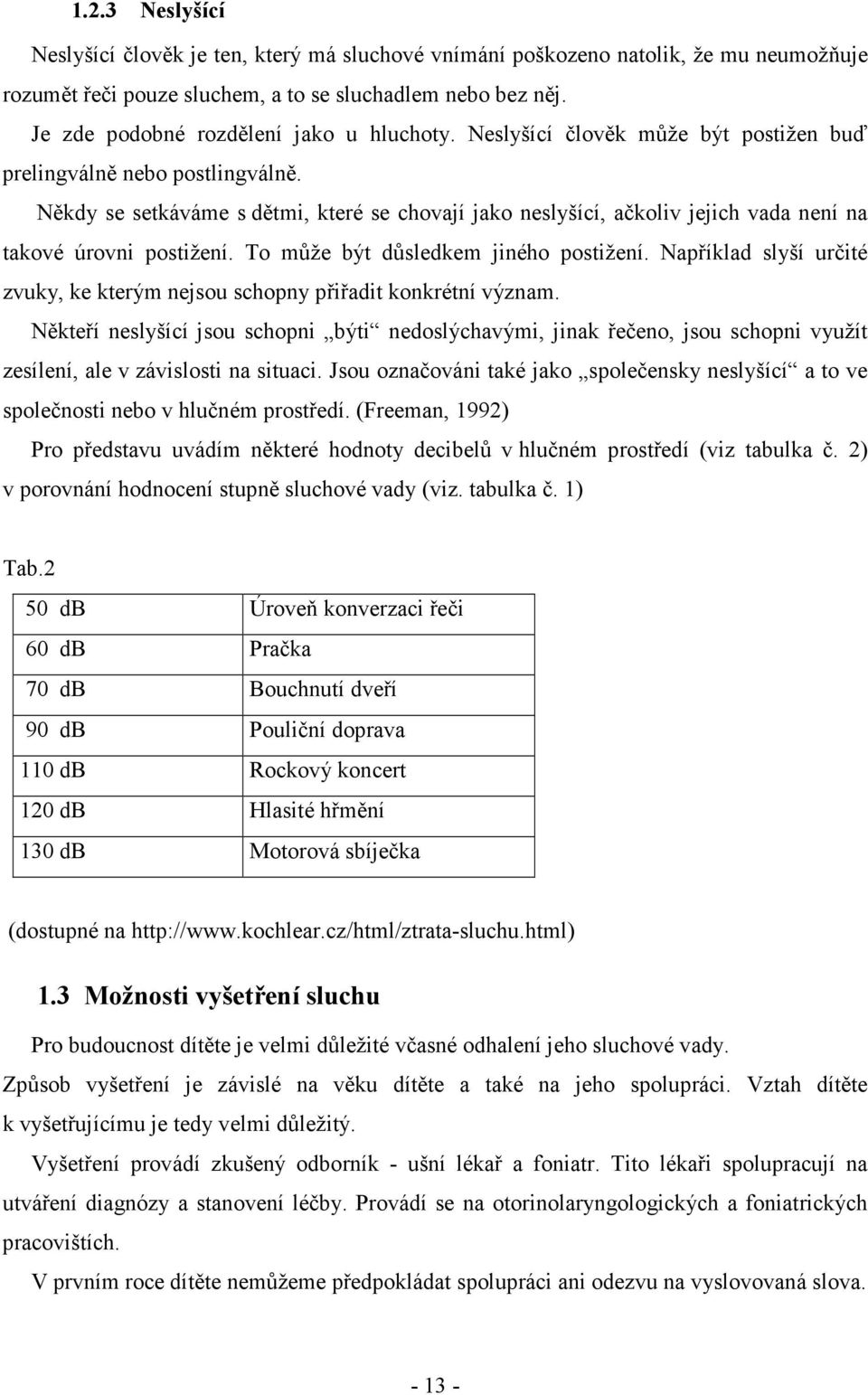 Někdy se setkáváme s dětmi, které se chovají jako neslyšící, ačkoliv jejich vada není na takové úrovni postižení. To může být důsledkem jiného postižení.