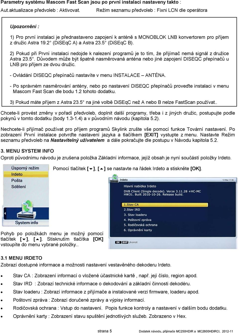 2 (DiSEqC A) a Astra 23.5 (DiSEqC B). 2) Pokud při První instalaci nedojde k nalezení programů je to tím, že přijímač nemá signál z družice Astra 23.5. Důvodem může být špatně nasměrovaná anténa nebo jiné zapojení DISEQC přepínačů u LNB pro příjem ze dvou družic.