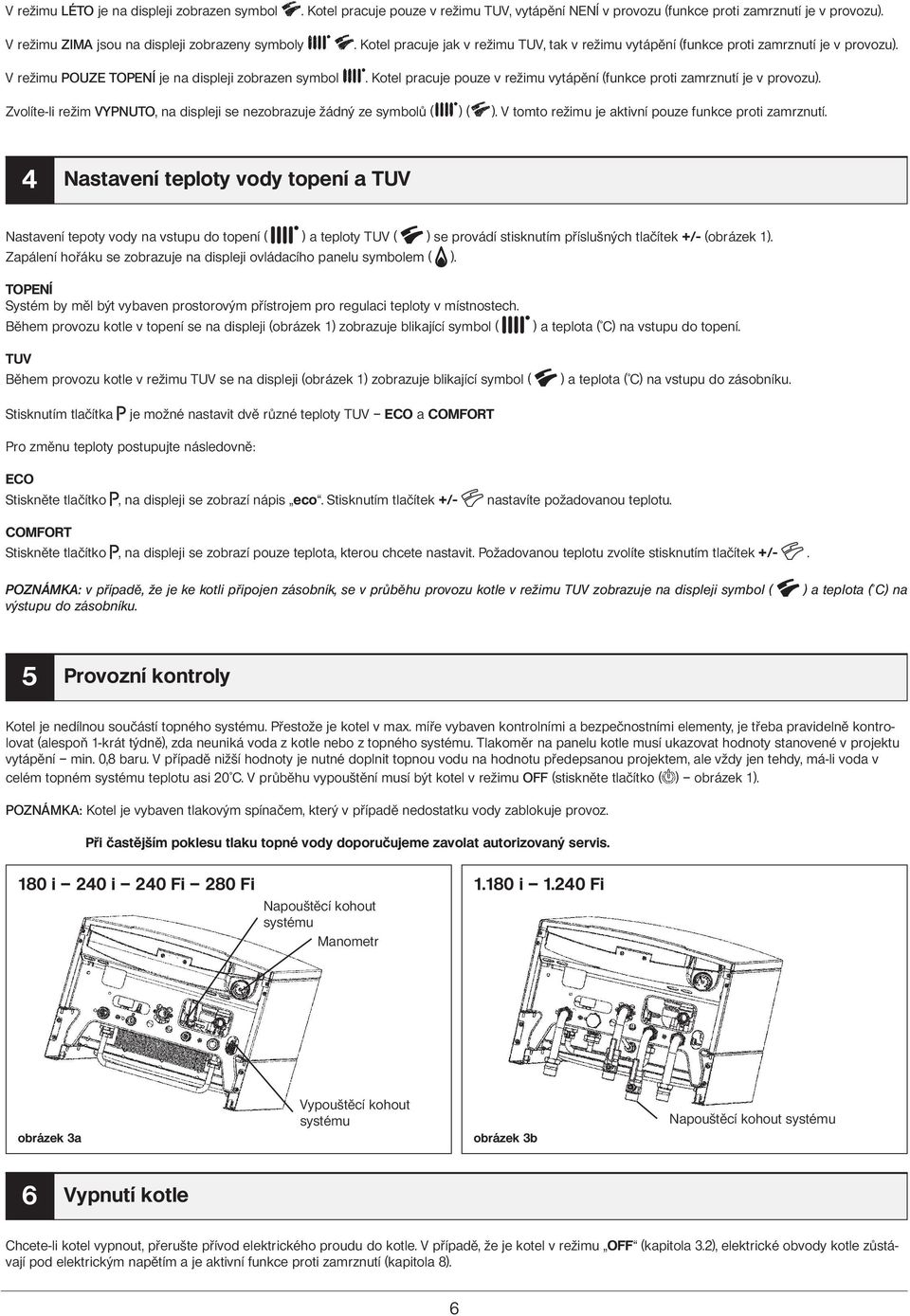 . Kotel pracuje pouze v režimu vytápění (funkce proti zamrznutí je v provozu). Zvolíte-li režim VYPNUTO, na displeji se nezobrazuje žádný ze symbolů ( ) ( ).
