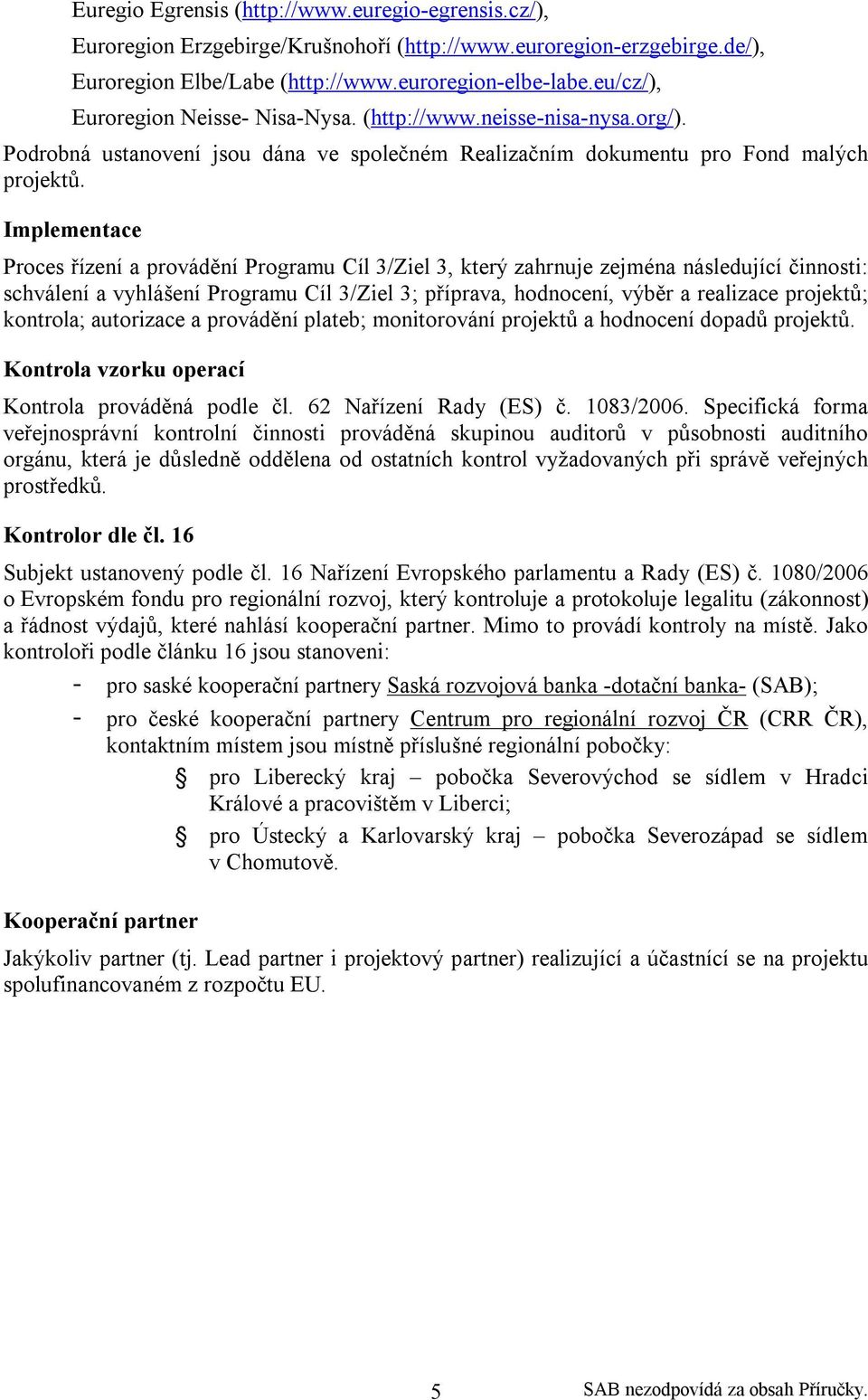 Implementace Proces řízení a provádění Programu Cíl 3/Ziel 3, který zahrnuje zejména následující činnosti: schválení a vyhlášení Programu Cíl 3/Ziel 3; příprava, hodnocení, výběr a realizace