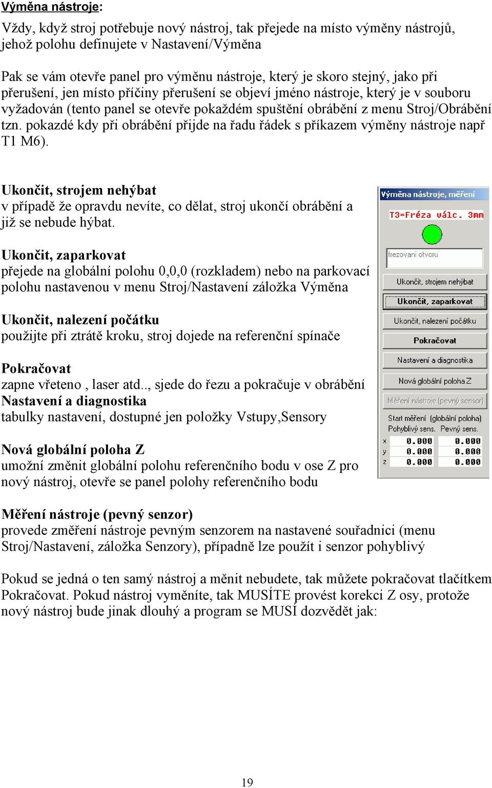 pokazdé kdy při obrábění přijde na řadu řádek s příkazem výměny nástroje např T1 M6). Ukončit, strojem nehýbat v případě že opravdu nevíte, co dělat, stroj ukončí obrábění a již se nebude hýbat.