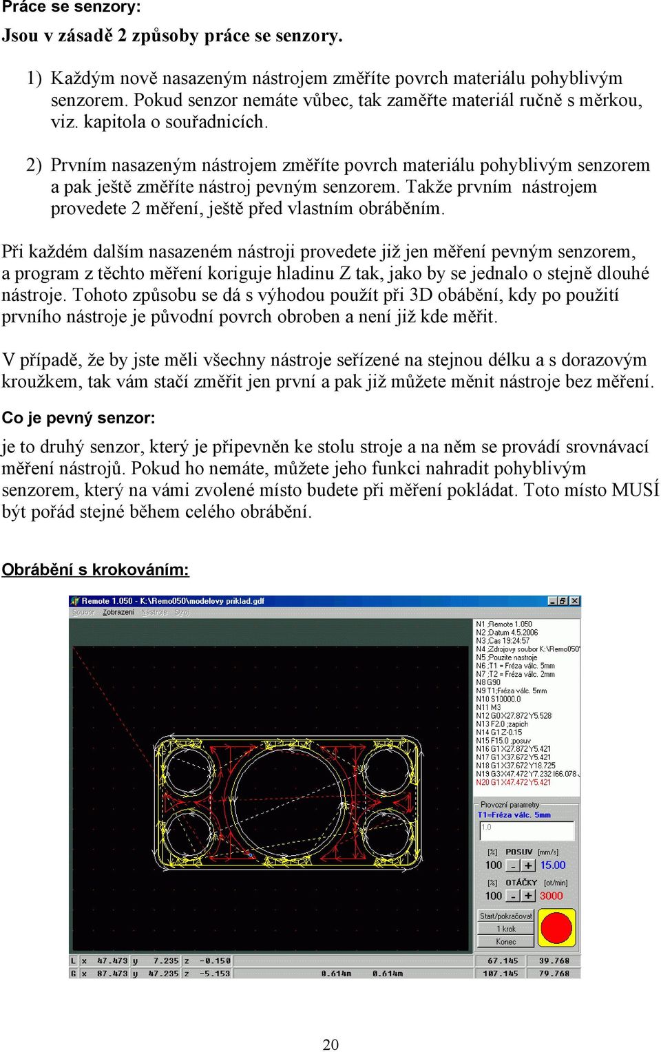 2) Prvním nasazeným nástrojem změříte povrch materiálu pohyblivým senzorem a pak ještě změříte nástroj pevným senzorem. Takže prvním nástrojem provedete 2 měření, ještě před vlastním obráběním.