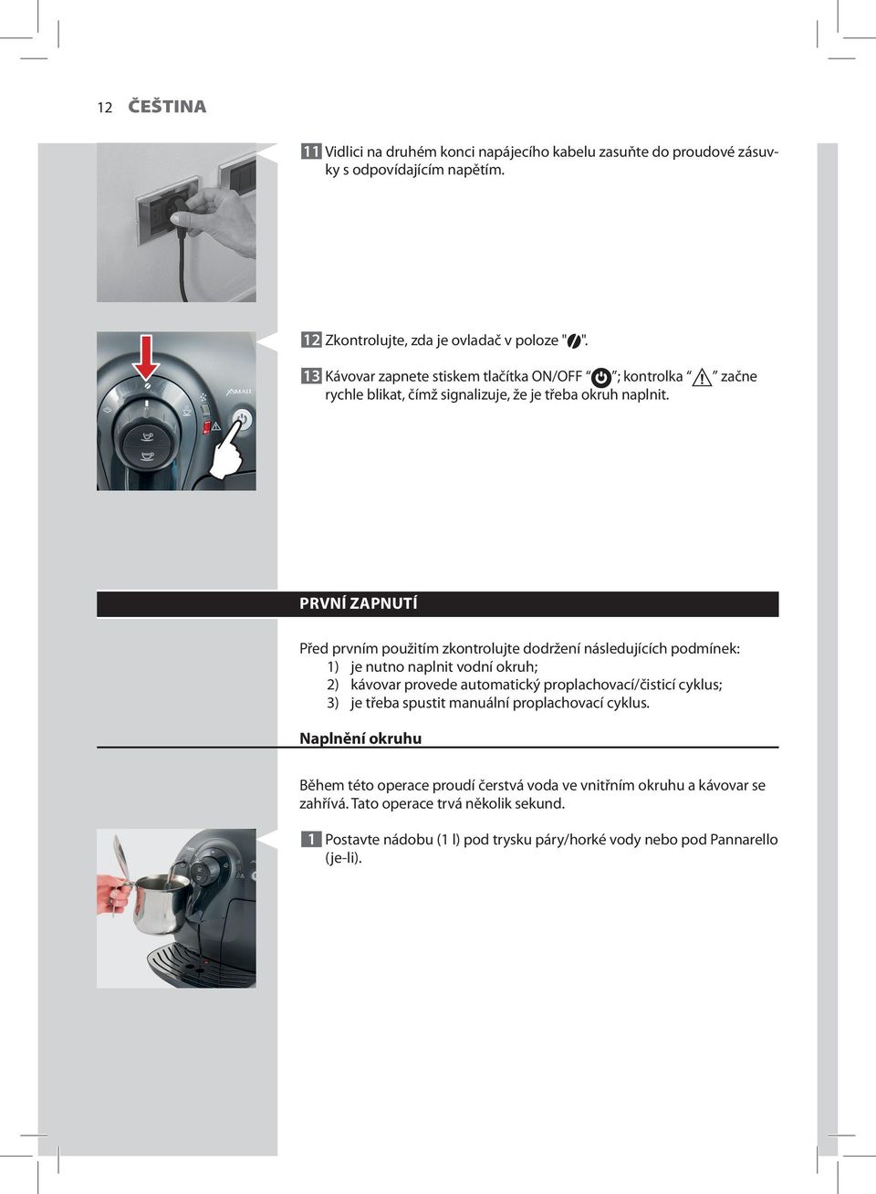 PRVNÍ ZAPNUTÍ Před prvním použitím zkontrolujte dodržení následujících podmínek: 1) je nutno naplnit vodní okruh; 2) kávovar provede automatický proplachovací/čisticí cyklus; 3)