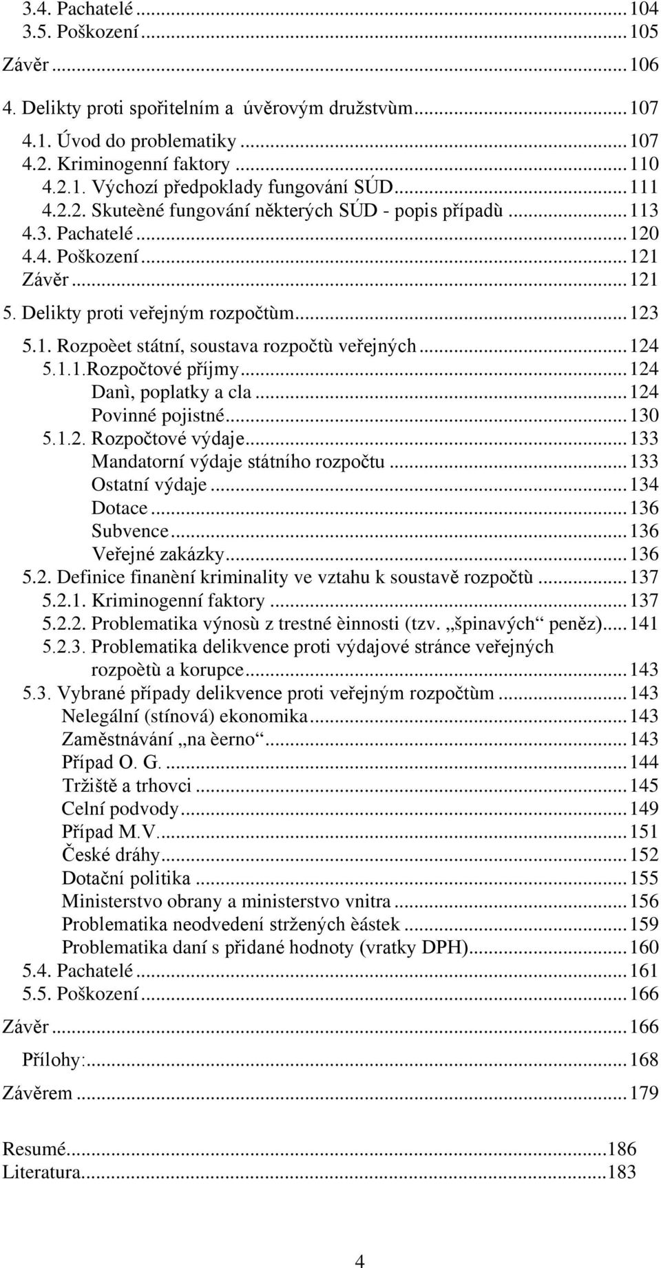 ..124 5.1.1.Rozpočtové příjmy...124 Danì, poplatky a cla...124 Povinné pojistné...130 5.1.2. Rozpočtové výdaje...133 Mandatorní výdaje státního rozpočtu...133 Ostatní výdaje...134 Dotace...136 Subvence.