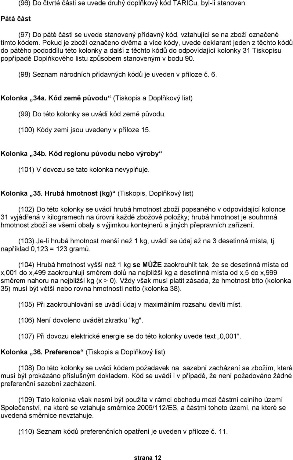 způsobem stanoveným v bodu 90. (98) Seznam národních přídavných kódů je uveden v příloze č. 6. Kolonka 34a. Kód země původu (Tiskopis a Doplňkový list) (99) Do této kolonky se uvádí kód země původu.