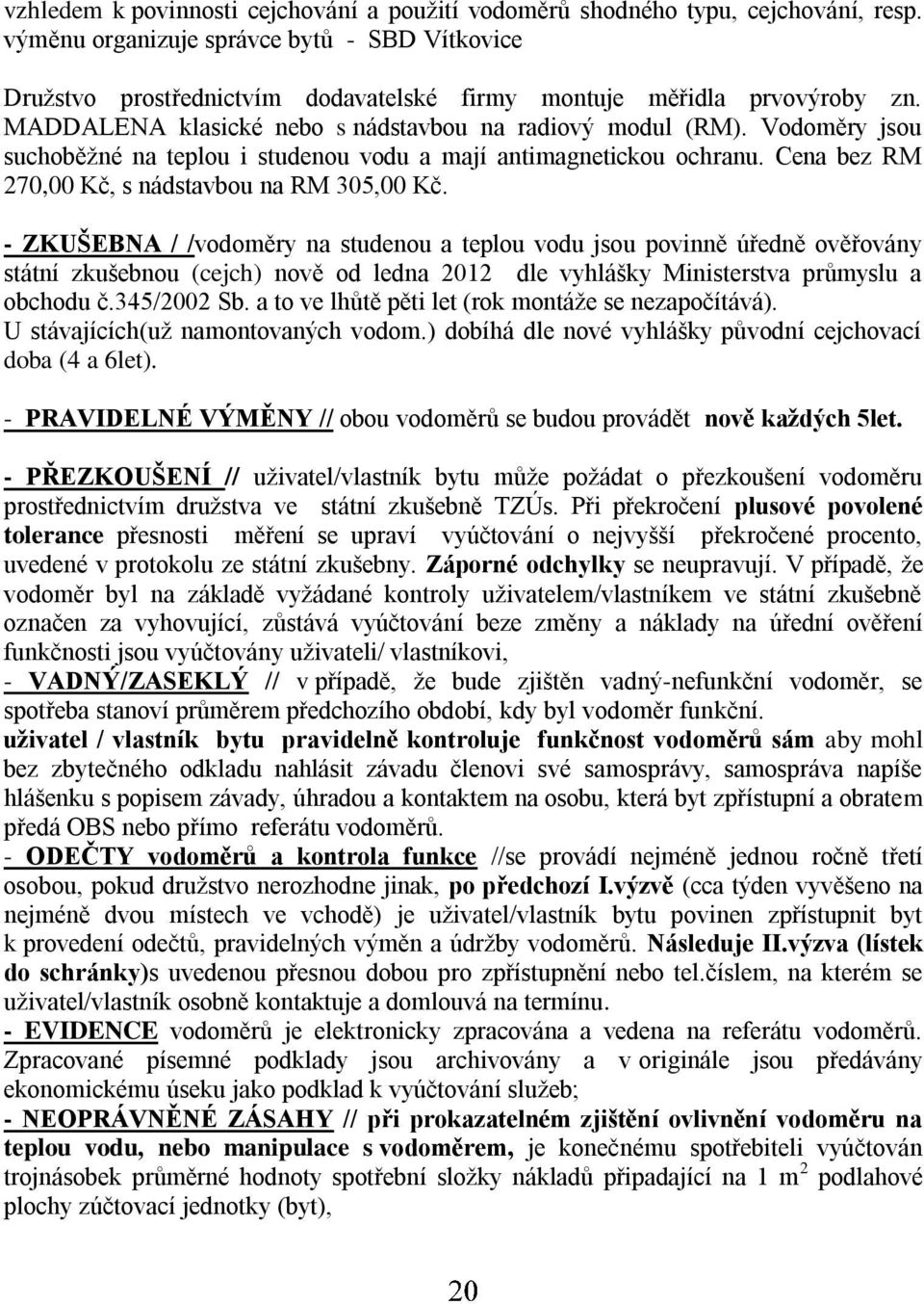 Vodoměry jsou suchoběžné na teplou i studenou vodu a mají antimagnetickou ochranu. Cena bez RM 270,00 Kč, s nádstavbou na RM 305,00 Kč.