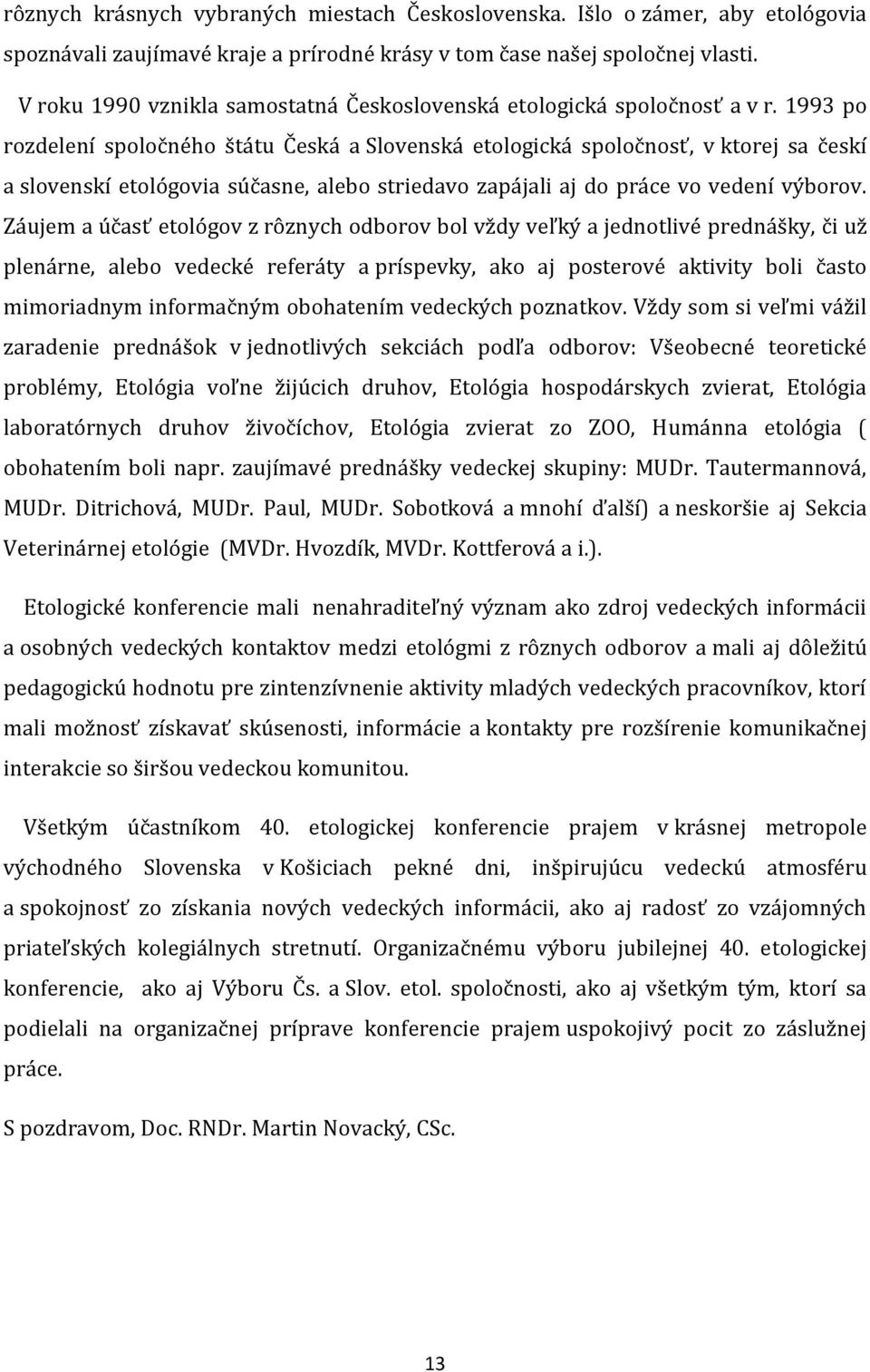 1993 po rozdelení spoločného štátu Česká a Slovenská etologická spoločnosť, v ktorej sa českí a slovenskí etológovia súčasne, alebo striedavo zapájali aj do práce vo vedení výborov.