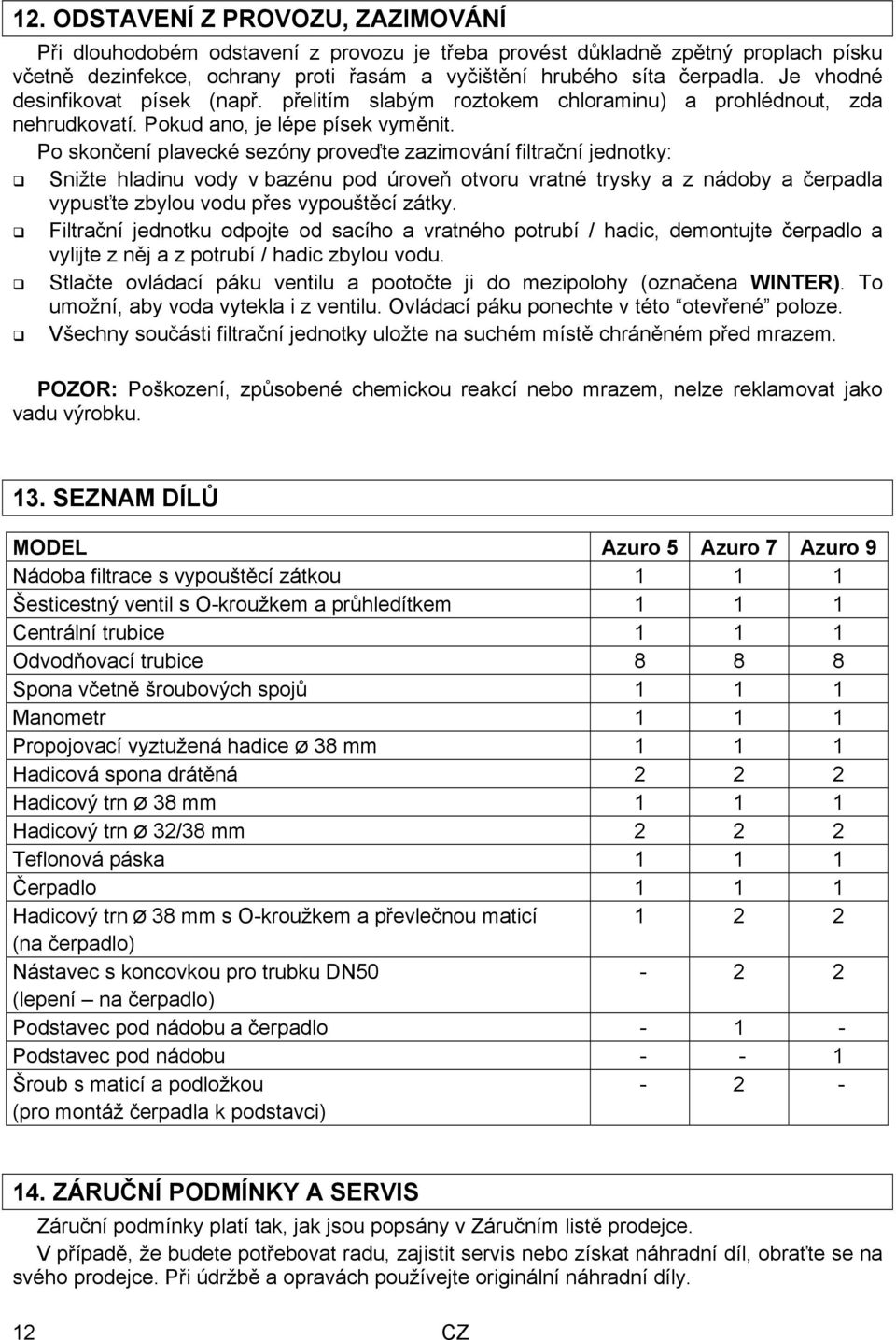 Po skončení plavecké sezóny proveďte zazimování filtrační jednotky: Snižte hladinu vody v bazénu pod úroveň otvoru vratné trysky a z nádoby a čerpadla vypusťte zbylou vodu přes vypouštěcí zátky.