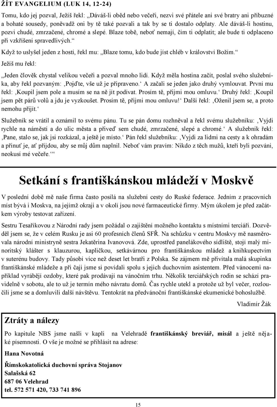 Když to uslyšel jeden z hostí, řekl mu: Blaze tomu, kdo bude jíst chléb v království Božím. Ježíš mu řekl: Jeden člověk chystal velikou večeři a pozval mnoho lidí.