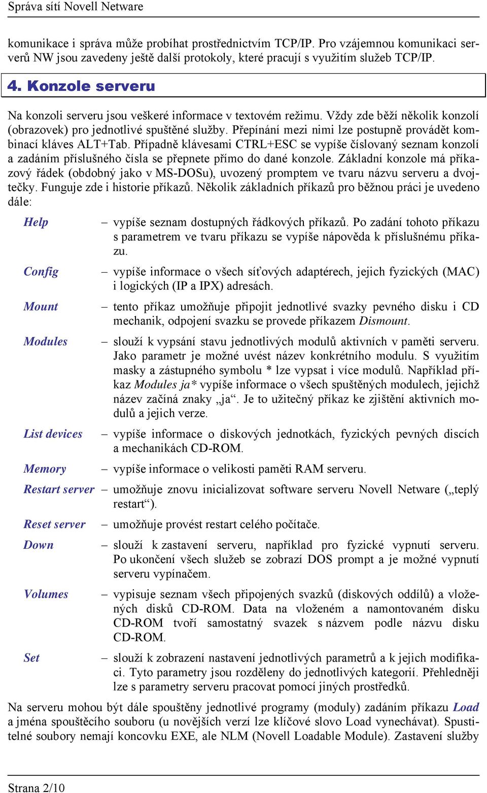 Přepínání mezi nimi lze postupně provádět kombinací kláves ALT+Tab. Případně klávesami CTRL+ESC se vypíše číslovaný seznam konzolí a zadáním příslušného čísla se přepnete přímo do dané konzole.