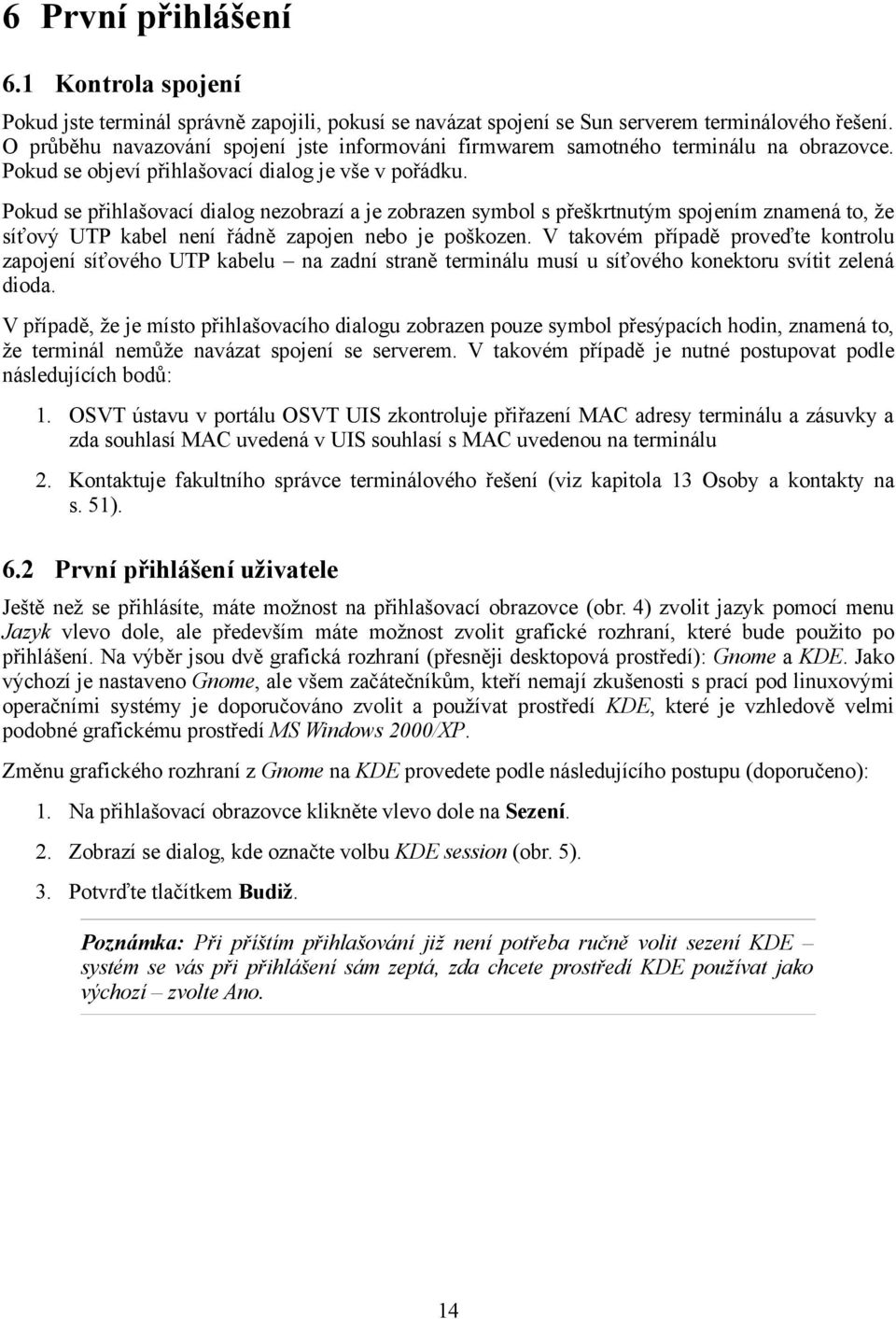 Pokud se přihlašovací dialog nezobrazí a je zobrazen symbol s přeškrtnutým spojením znamená to, že síťový UTP kabel není řádně zapojen nebo je poškozen.