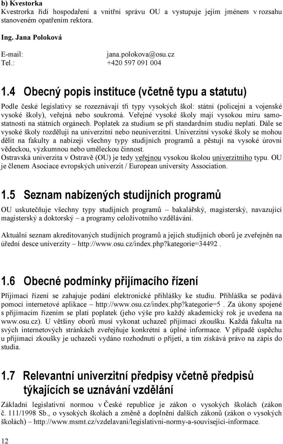 Veřejné vysoké školy mají vysokou míru samostatnosti na státních orgánech. Poplatek za studium se při standardním studiu neplatí. Dále se vysoké školy rozdělují na univerzitní nebo neuniverzitní.