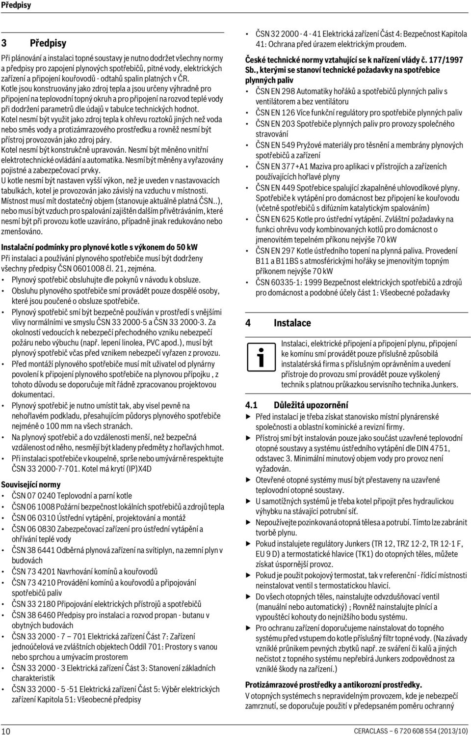 Kotle jsou konstruovány jako zdroj tepla a jsou určeny výhradně pro připojení na teplovodní topný okruh a pro připojení na rozvod teplé vody při dodržení parametrů dle údajů v tabulce technických