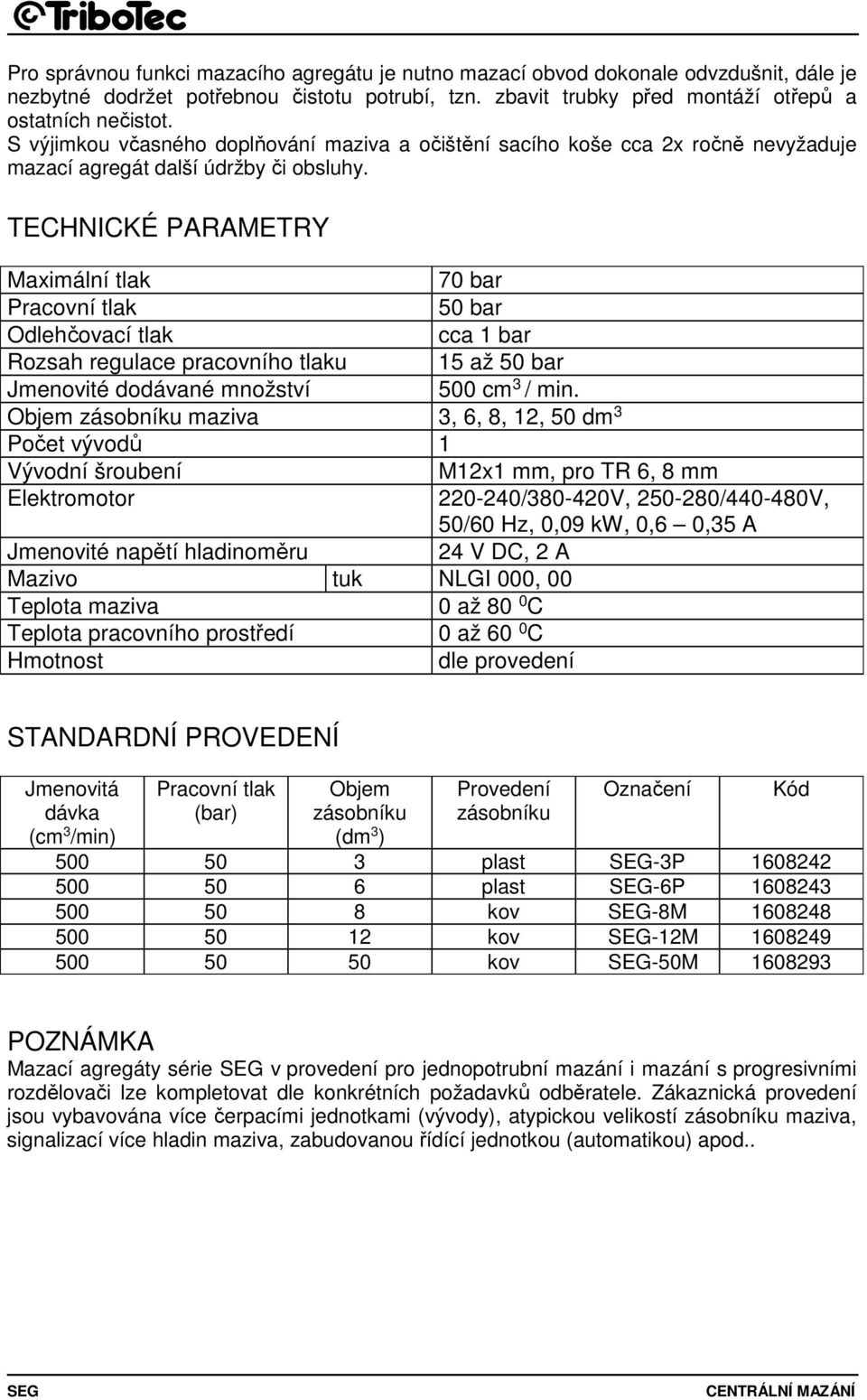 TECHNICKÉ PARAMETRY Maximální tlak 70 bar 50 bar Odlehčovací tlak cca 1 bar Rozsah regulace pracovního tlaku 15 až 50 bar Jmenovité dodávané množství 500 cm 3 / min.