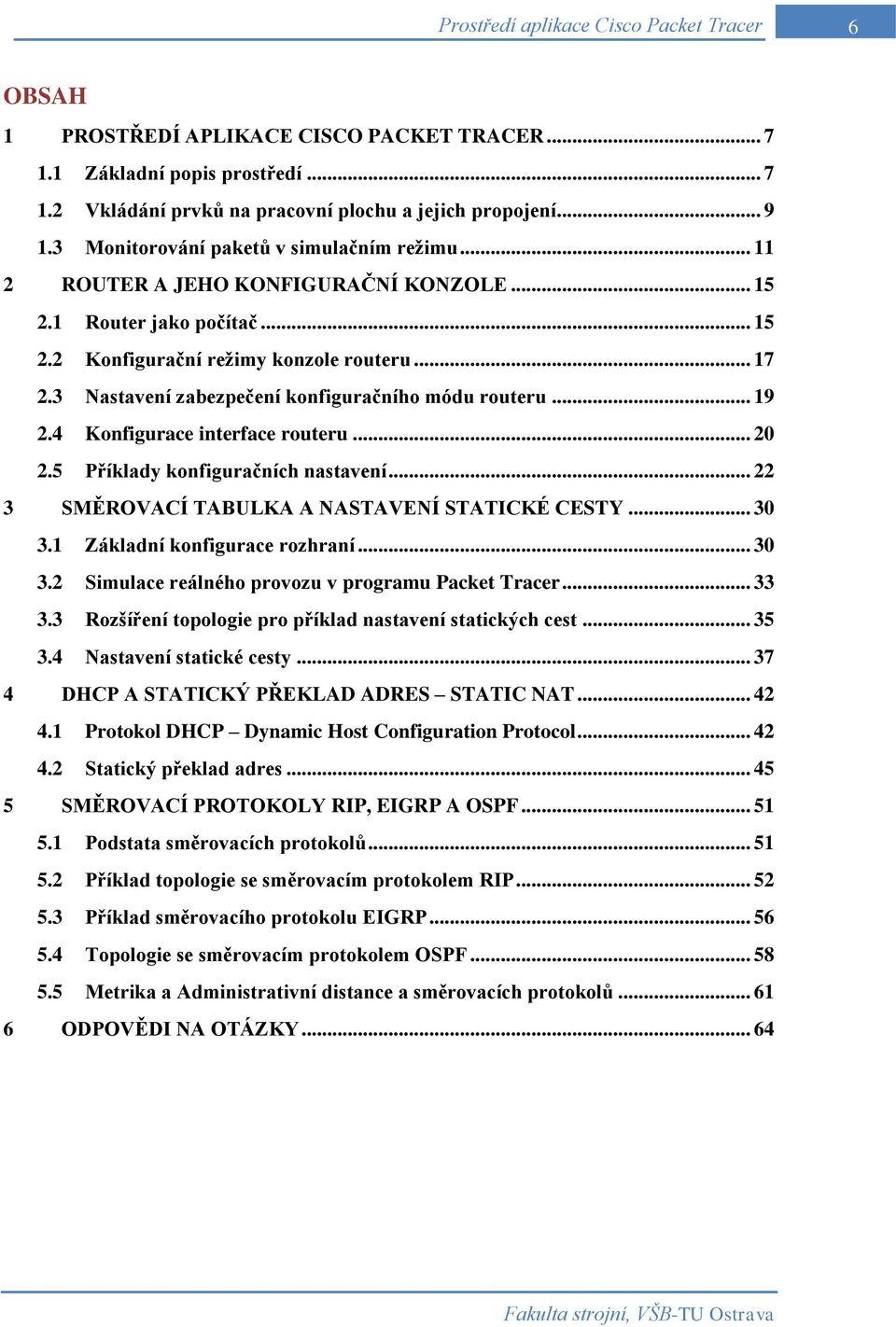 3 Nastavení zabezpečení konfiguračního módu routeru... 19 2.4 Konfigurace interface routeru... 20 2.5 Příklady konfiguračních nastavení... 22 3 SMĚROVACÍ TABULKA A NASTAVENÍ STATICKÉ CESTY... 30 3.