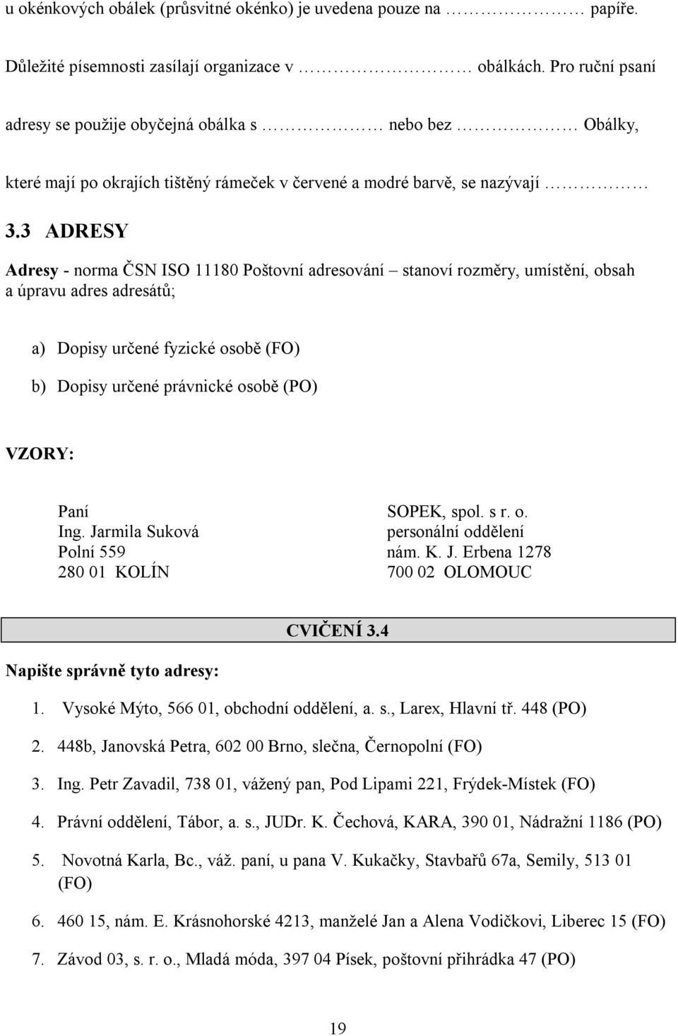 3 ADRESY Adresy - norma ČSN ISO 11180 Poštovní adresování stanoví rozměry, umístění, obsah a úpravu adres adresátů; a) Dopisy určené fyzické osobě (FO) b) Dopisy určené právnické osobě (PO) VZORY: