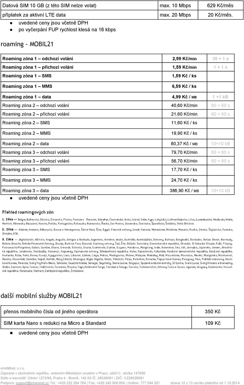 Roaming zóna 1 MMS 1,59 Kč / ks 6,59 Kč / ks Roaming zóna 1 data 4,99 Kč / MB 1 +1 kb Roaming zóna 2 odchozí volání 40,60 Kč/min 60 + 60 s Roaming zóna 2 příchozí volání 21,60 Kč/min 60 + 60 s