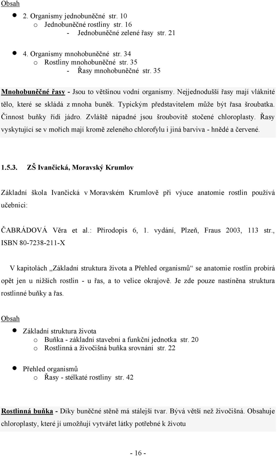 Činnost buňky řídí jádro. Zvláště nápadné jsou šroubovitě stočené chloroplasty. Řasy vyskytující se v mořích mají kromě zeleného chlorofylu i jiná barviva - hnědé a červené. 1.5.3.