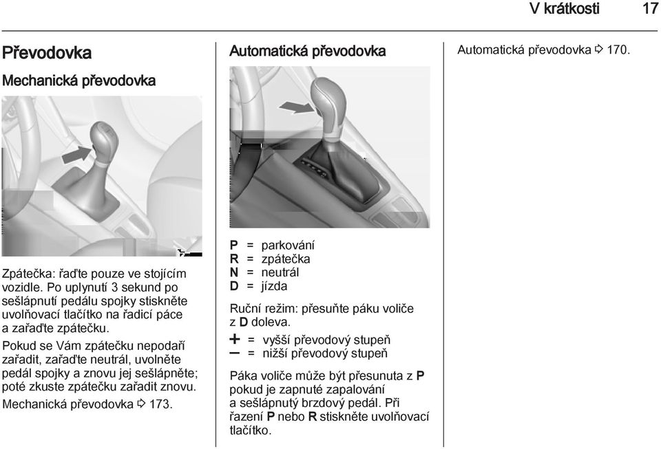 Pokud se Vám zpátečku nepodaří zařadit, zařaďte neutrál, uvolněte pedál spojky a znovu jej sešlápněte; poté zkuste zpátečku zařadit znovu. Mechanická převodovka 3 173.