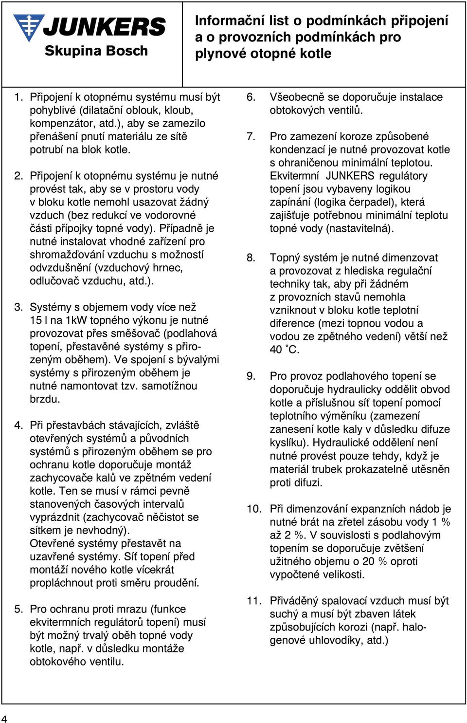 Pøipojení k otopnému systému je nutné provést tak, aby se v prostoru vody v bloku kotle nemohl usazovat žádný vzduch (bez redukcí ve vodorovné èásti pøípojky topné vody).