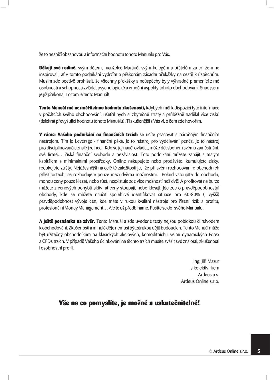 Musím zde poctivě prohlásit, že všechny překážky a neúspěchy byly výhradně pramenící z mé osobnosti a schopnosti zvládat psychologické a emoční aspekty tohoto obchodování. Snad jsem je již překonal.