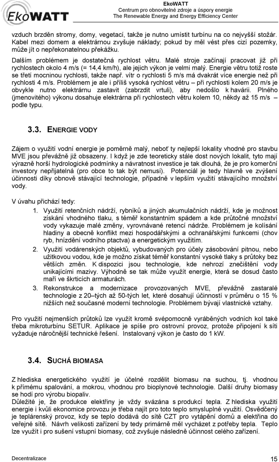 Malé stroje začínají pracovat již při rychlostech okolo 4 m/s (= 14,4 km/h), ale jejich výkon je velmi malý. Energie větru totiž roste se třetí mocninou rychlosti, takže např.