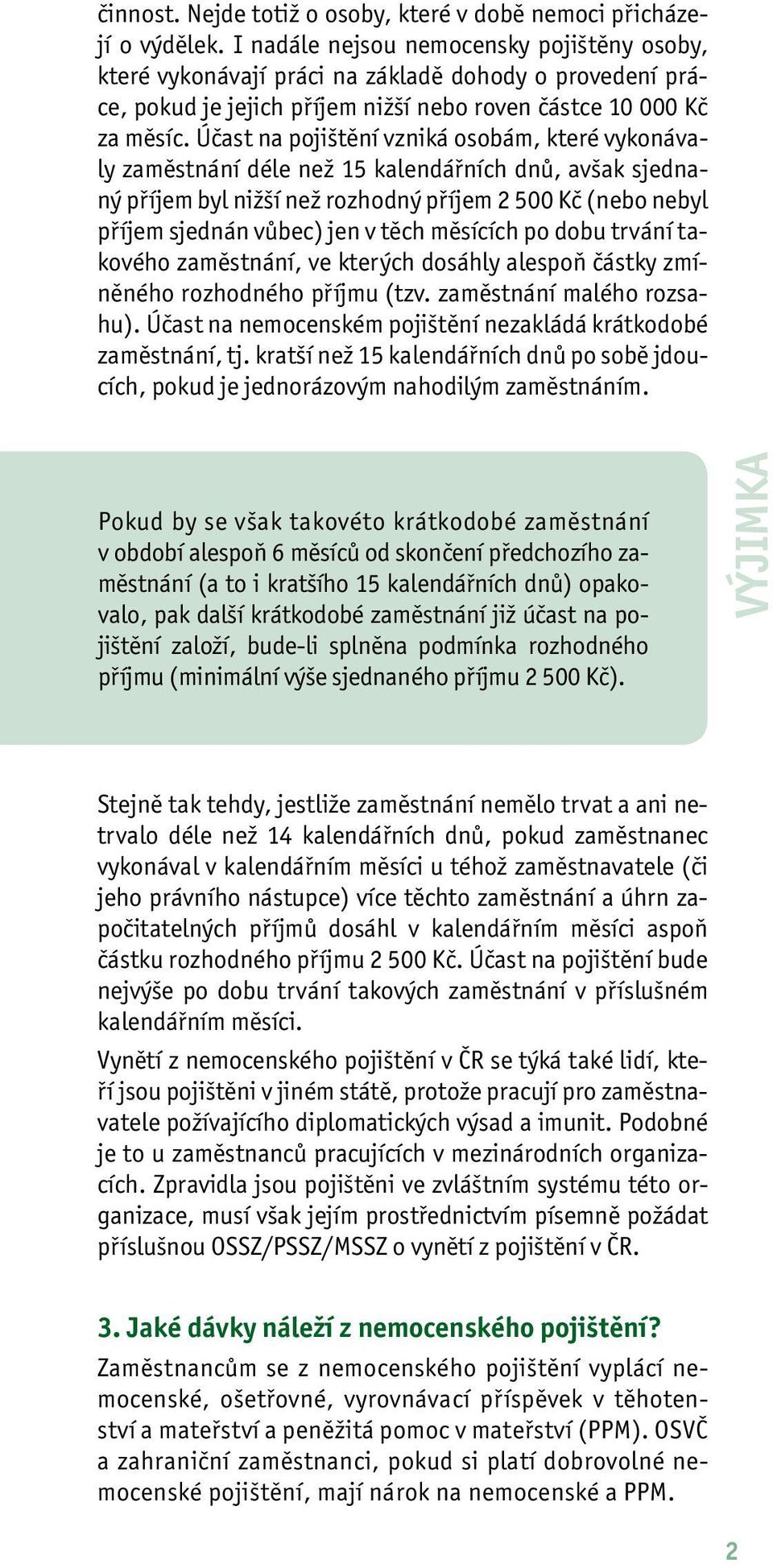 Účast na pojištění vzniká osobám, které vykonávaly zaměstnání déle než 15 kalendářních dnů, avšak sjednaný příjem byl nižší než rozhodný příjem 2 500 Kč (nebo nebyl příjem sjednán vůbec) jen v těch