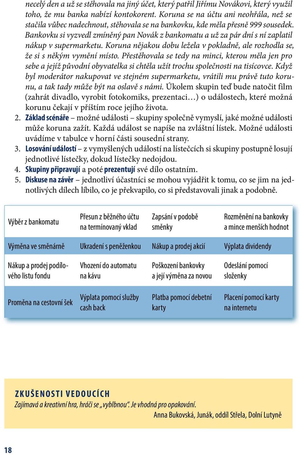 Bankovku si vyzvedl zmíněný pan Novák z bankomatu a už za pár dní s ní zaplatil nákup v supermarketu. Koruna nějakou dobu ležela v pokladně, ale rozhodla se, že si s někým vymění místo.