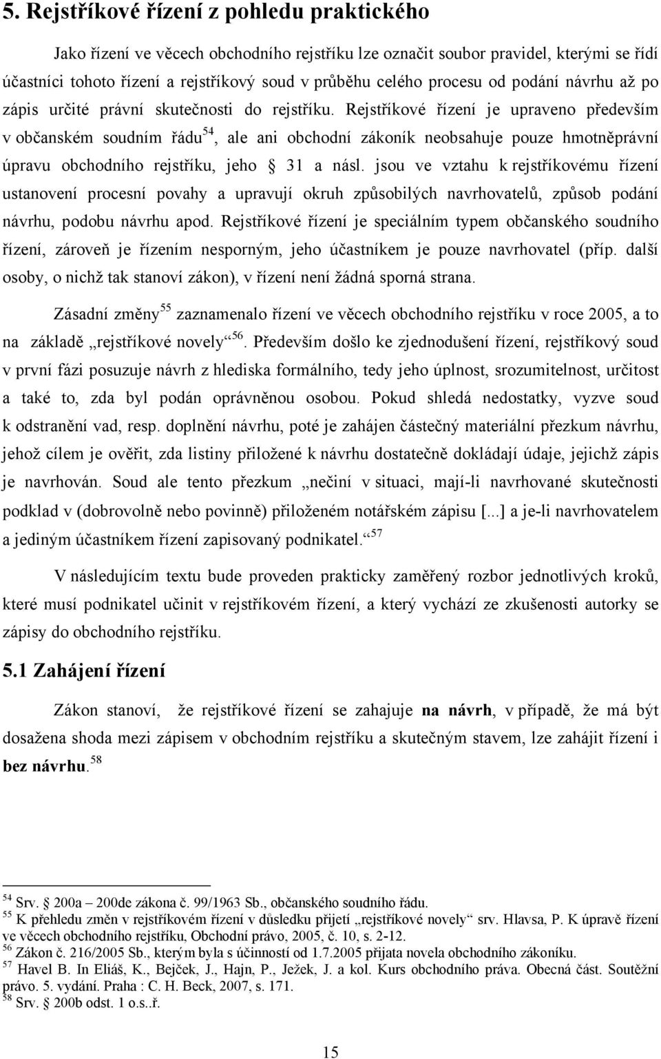 Rejstříkové řízení je upraveno především v občanském soudním řádu 54, ale ani obchodní zákoník neobsahuje pouze hmotněprávní úpravu obchodního rejstříku, jeho 31 a násl.