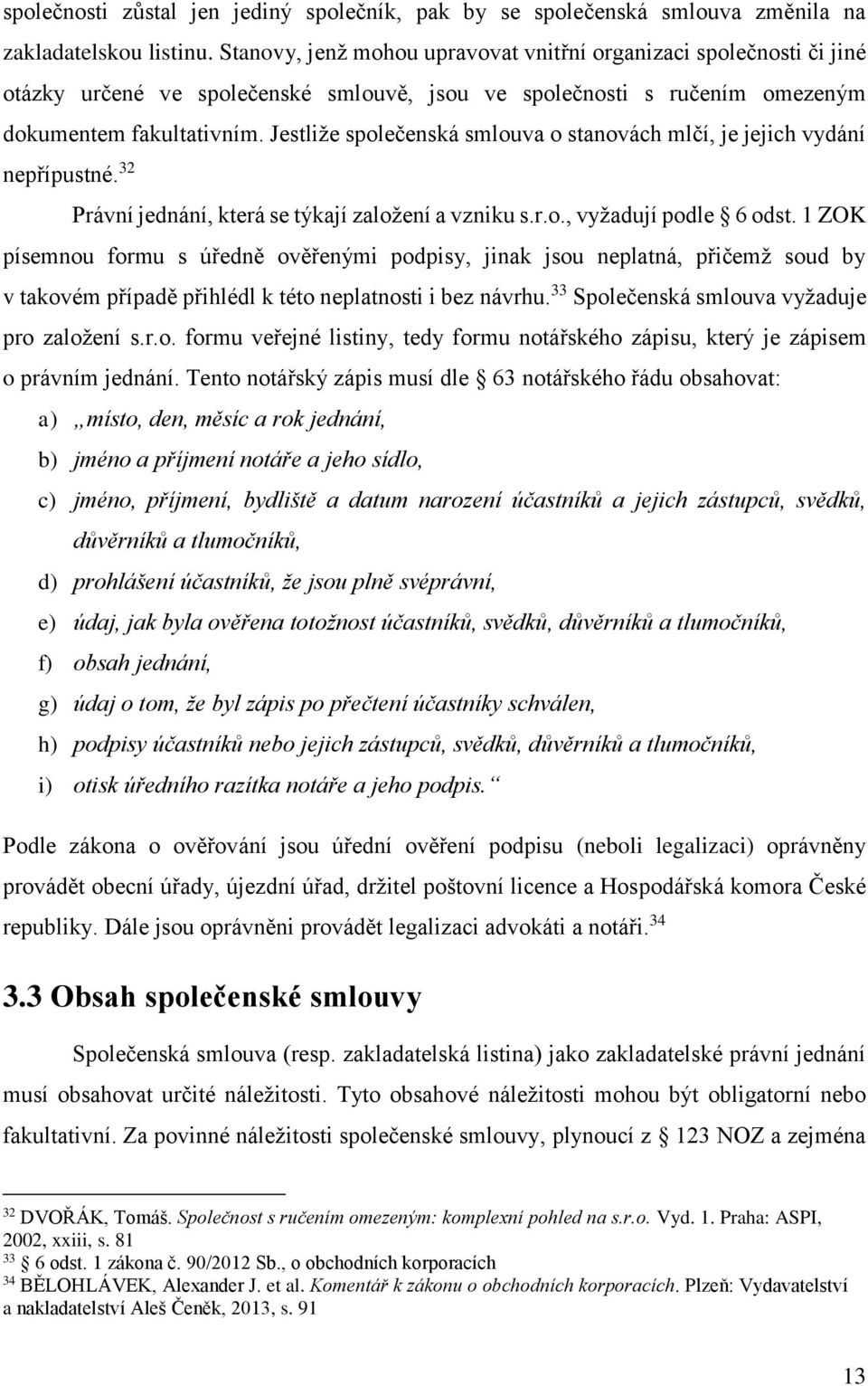 Jestliže společenská smlouva o stanovách mlčí, je jejich vydání nepřípustné. 32 Právní jednání, která se týkají založení a vzniku s.r.o., vyžadují podle 6 odst.