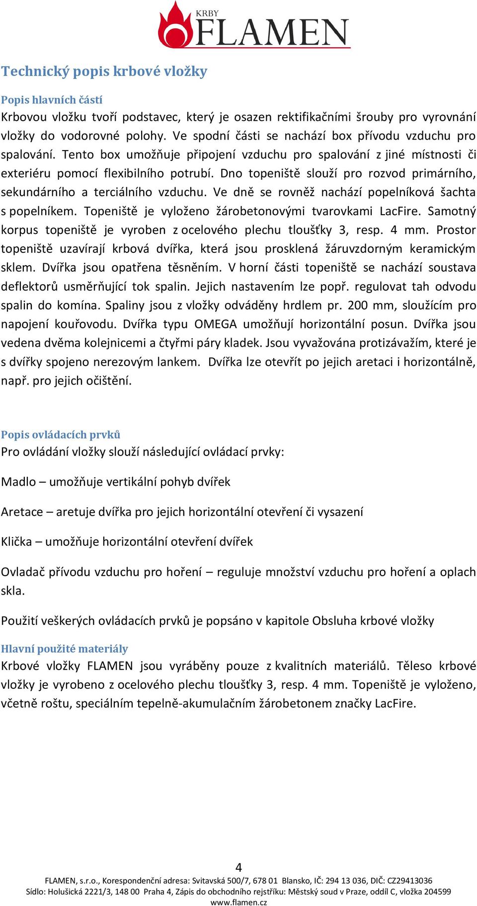 Dno topeniště slouží pro rozvod primárního, sekundárního a terciálního vzduchu. Ve dně se rovněž nachází popelníková šachta s popelníkem. Topeniště je vyloženo žárobetonovými tvarovkami LacFire.