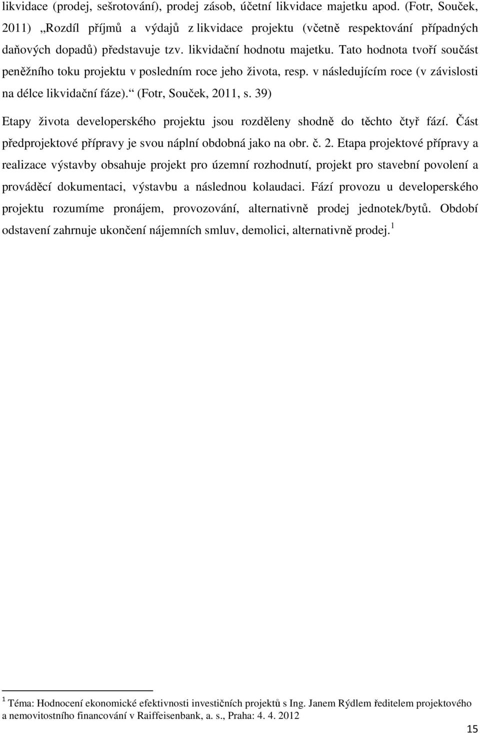 Tato hodnota tvoří součást peněžního toku projektu v posledním roce jeho života, resp. v následujícím roce (v závislosti na délce likvidační fáze). (Fotr, Souček, 2011, s.