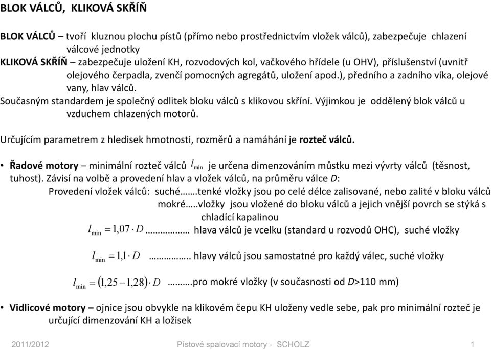 Současným standardem je společný odlitek bloku válců s klikovou skříní. Výjimkou je oddělený blok válců u vzduchem chlazených motorů.