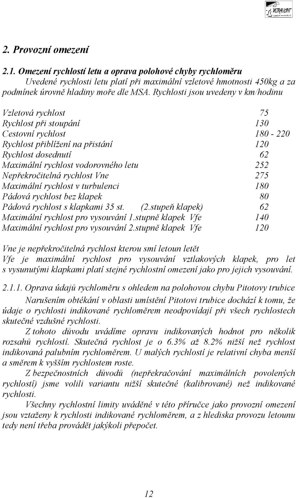 letu 252 Nepřekročitelná rychlost Vne 275 Maximální rychlost v turbulenci 180 Pádová rychlost bez klapek 80 Pádová rychlost s klapkami 35 st. (2.stupeň klapek) 62 Maximální rychlost pro vysouvání 1.