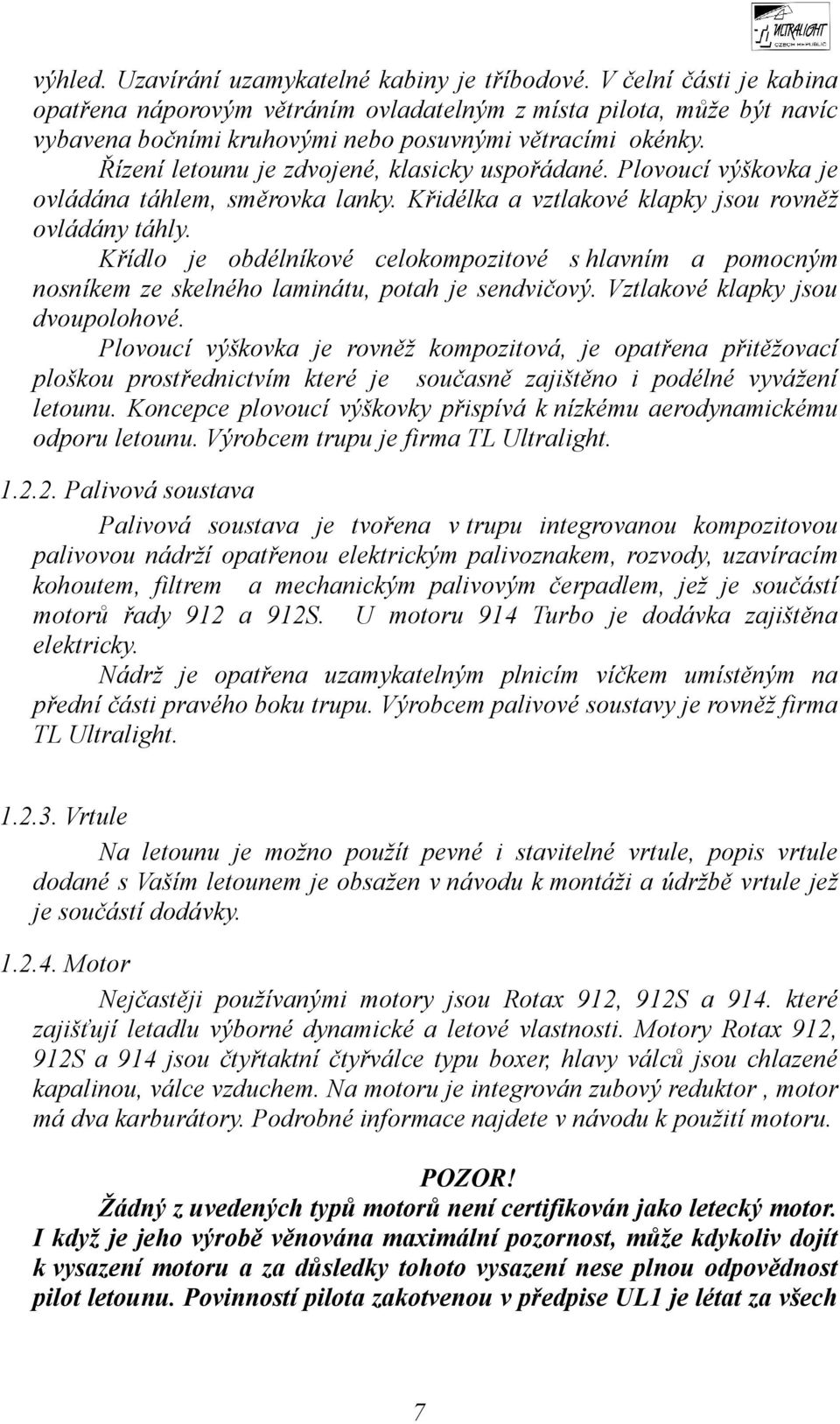 Řízení letounu je zdvojené, klasicky uspořádané. Plovoucí výškovka je ovládána táhlem, směrovka lanky. Křidélka a vztlakové klapky jsou rovněž ovládány táhly.