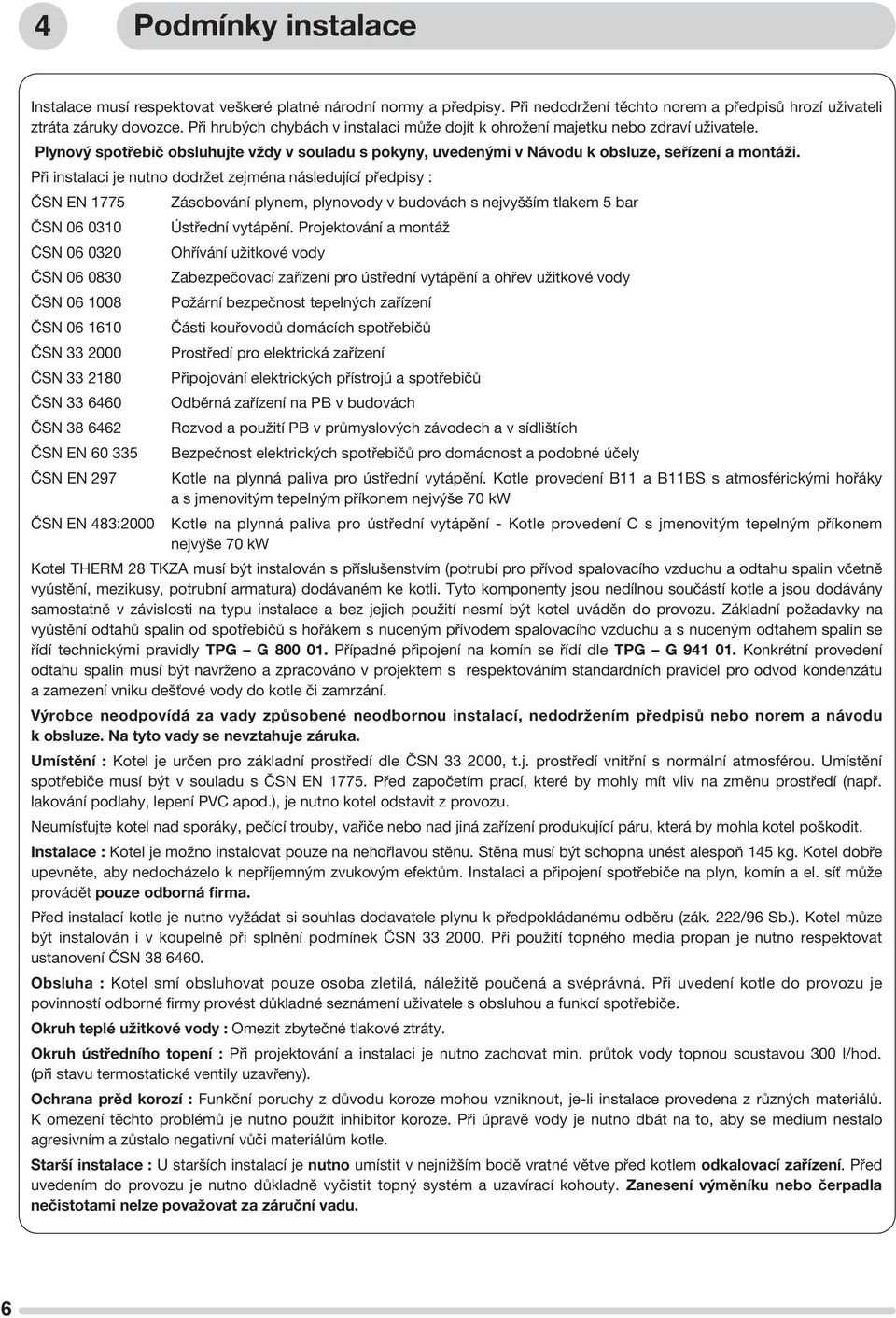 Při instalaci je nutno dodržet zejména následující předpisy : ČSN EN 1775 Zásobování plynem, plynovody v budovách s nejvyšším tlakem 5 bar ČSN 06 0310 Ústřední vytápění.