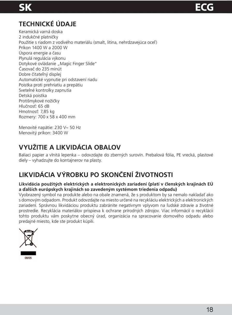 Detská poistka Protišmykové nožičky Hlučnosť: 65 db Hmotnosť: 7,85 kg Rozmery: 700 x 58 x 400 mm Menovité napätie: 230 V~ 50 Hz Menovitý príkon: 3400 W VYUŽITIE A LIKVIDÁCIA OBALOV Baliaci papier a