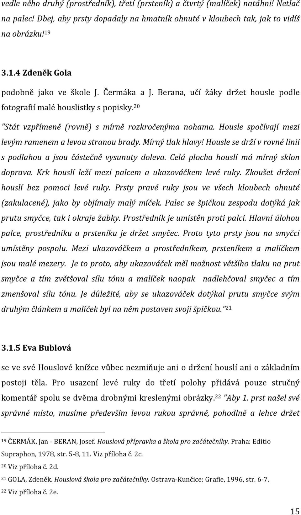 Housle spočívají mezi levým ramenem a levou stranou brady. Mírný tlak hlavy! Housle se drží v rovné linii s podlahou a jsou částečně vysunuty doleva. Celá plocha houslí má mírný sklon doprava.