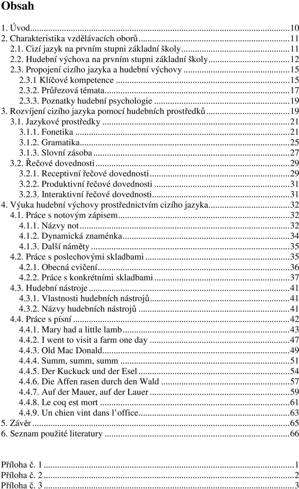 Rozvíjení cizího jazyka pomocí hudebních prostředků...19 3.1. Jazykové prostředky...21 3.1.1. Fonetika...21 3.1.2. Gramatika...25 3.1.3. Slovní zásoba...27 3.2. Řečové dovednosti...29 3.2.1. Receptivní řečové dovednosti.