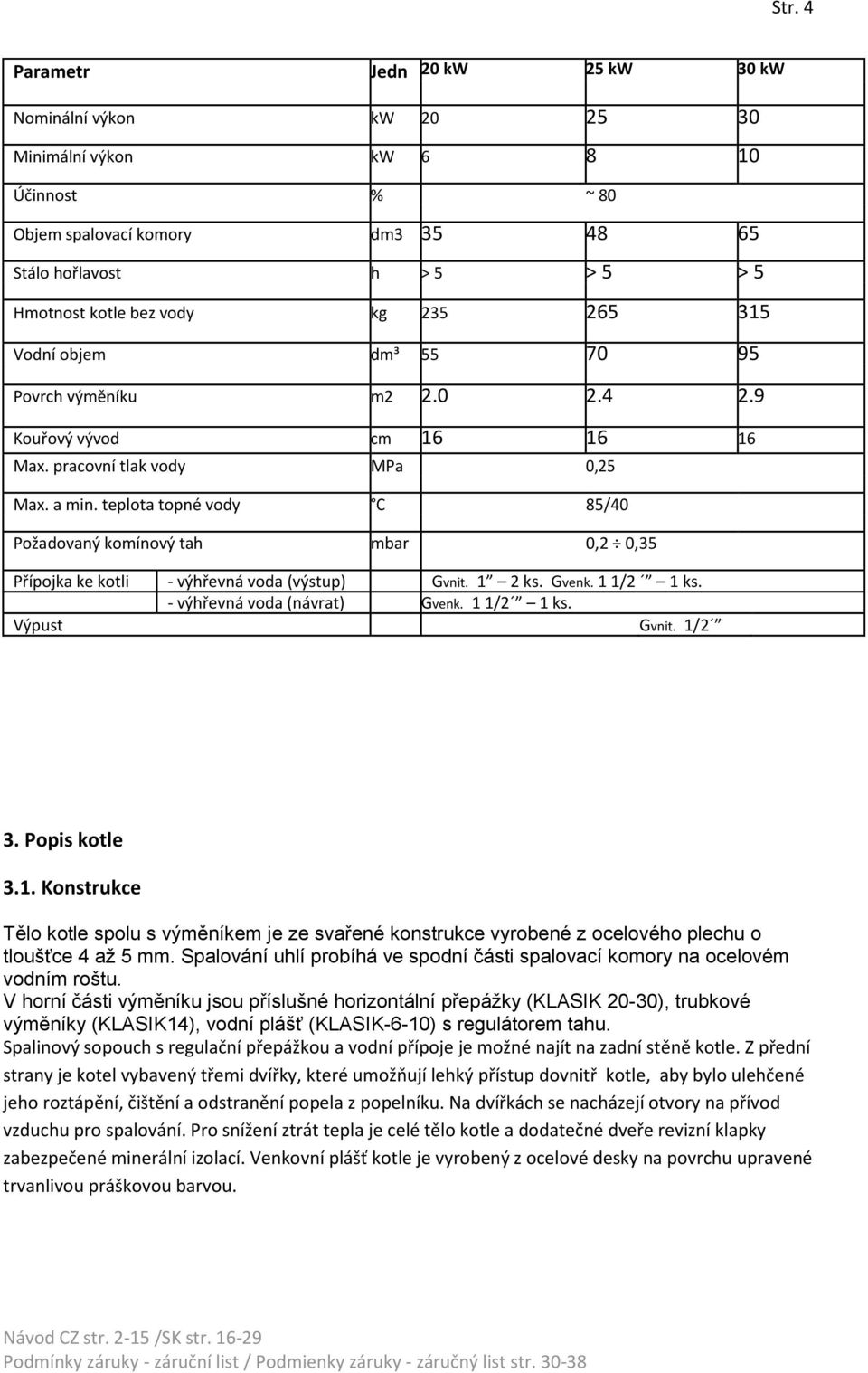 teplota topné vody C 85/40 Požadovaný komínový tah mbar 0,2 0,35 Přípojka ke kotli - výhřevná voda (výstup) Gvnit. 1 2 ks. Gvenk. 1 1/2 1 ks. - výhřevná voda (návrat) Gvenk. 1 1/2 1 ks. Výpust Gvnit.