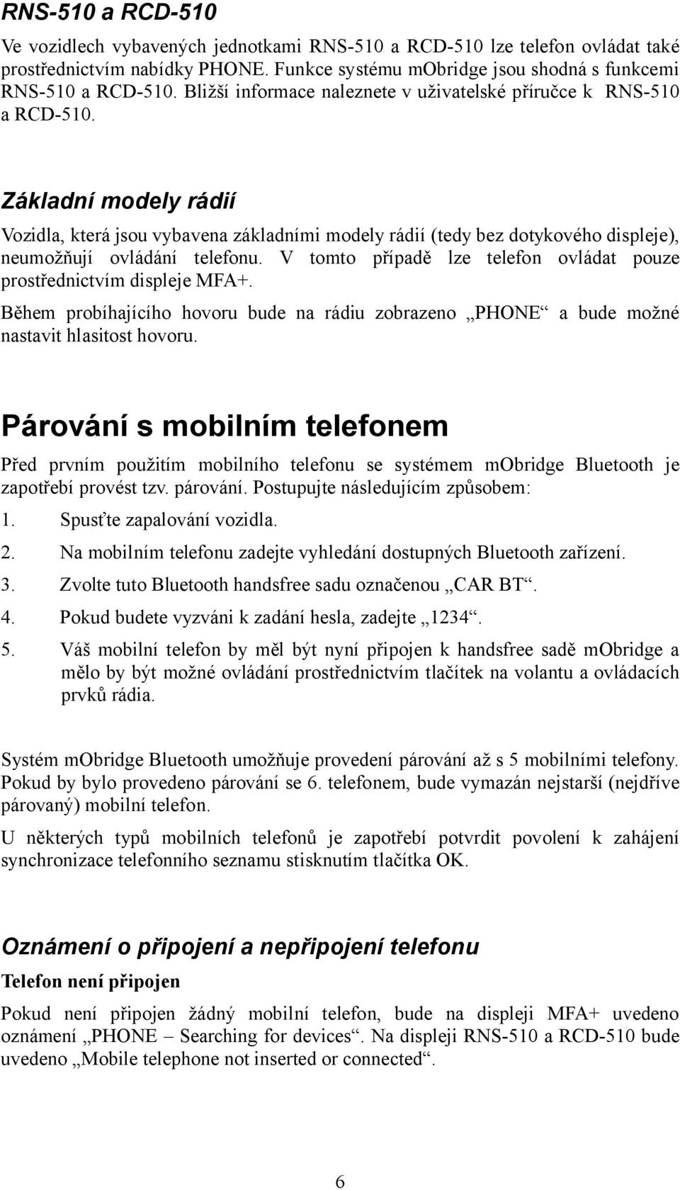 Základní modely rádií Vozidla, která jsou vybavena základními modely rádií (tedy bez dotykového displeje), neumožňují ovládání telefonu.