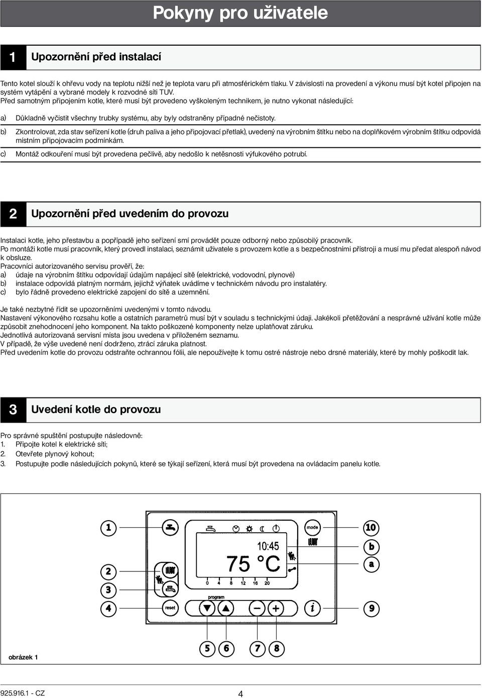 Před samotným připojením kotle, které musí být provedeno vyškoleným technikem, je nutno vykonat následující: a) Důkladně vyčistit všechny trubky systému, aby byly odstraněny případné nečistoty.