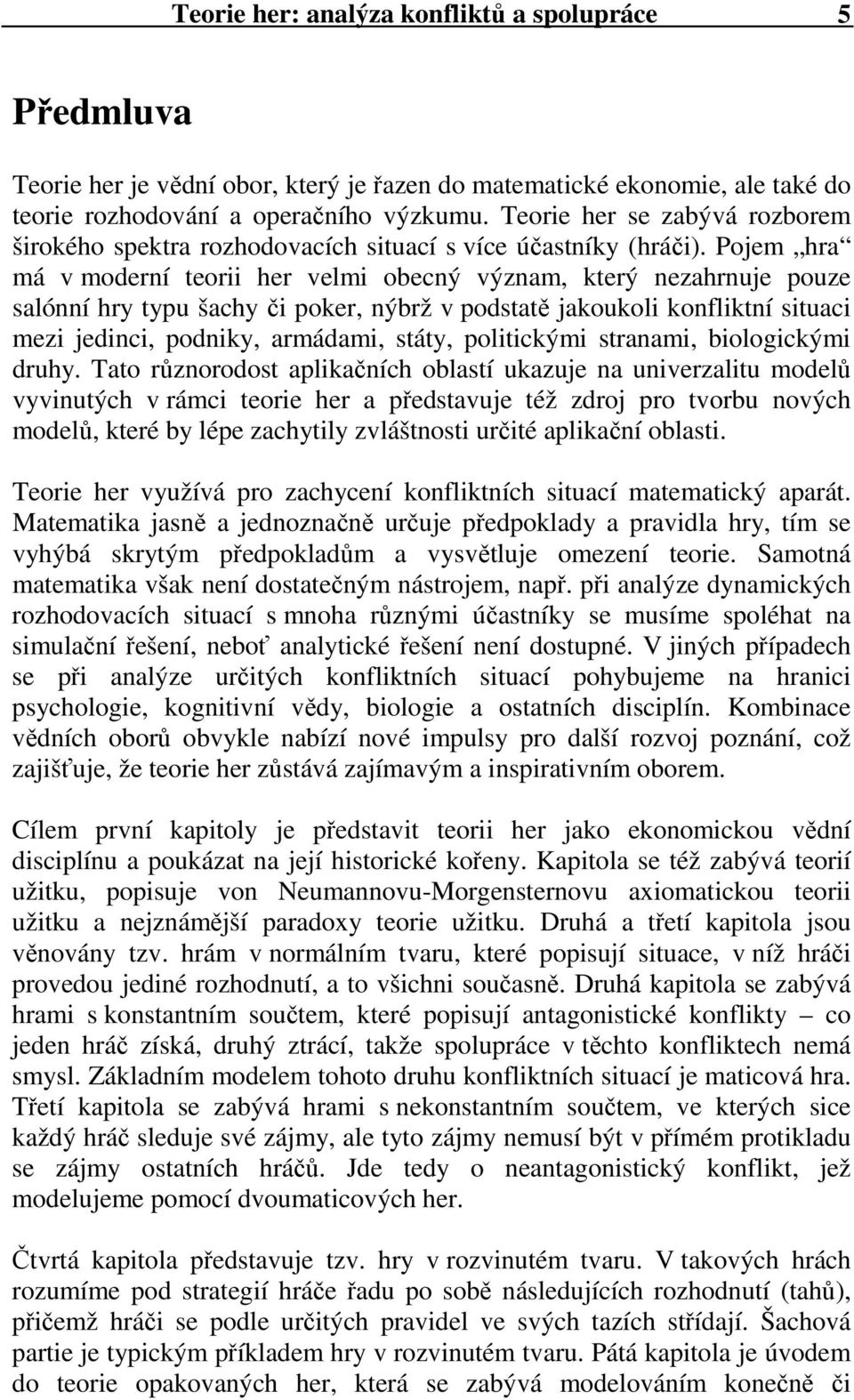 Pojem hra má v moderní teorii her velmi obecný význam, který nezahrnuje pouze salónní hry typu šachy či poker, nýbrž v podstatě jakoukoli konfliktní situaci mezi jedinci, podniky, armádami, státy,