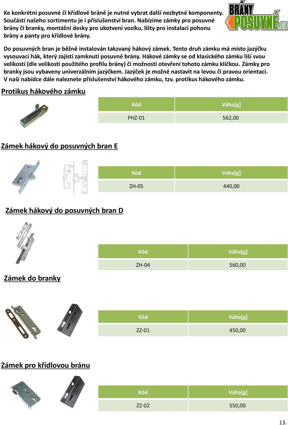 Do posuvných bran je běžně instalován takzvaný hákový zámek. Tento druh zámku má místo jazýčku vysouvací hák, který zajistí zamknutí posuvné brány.