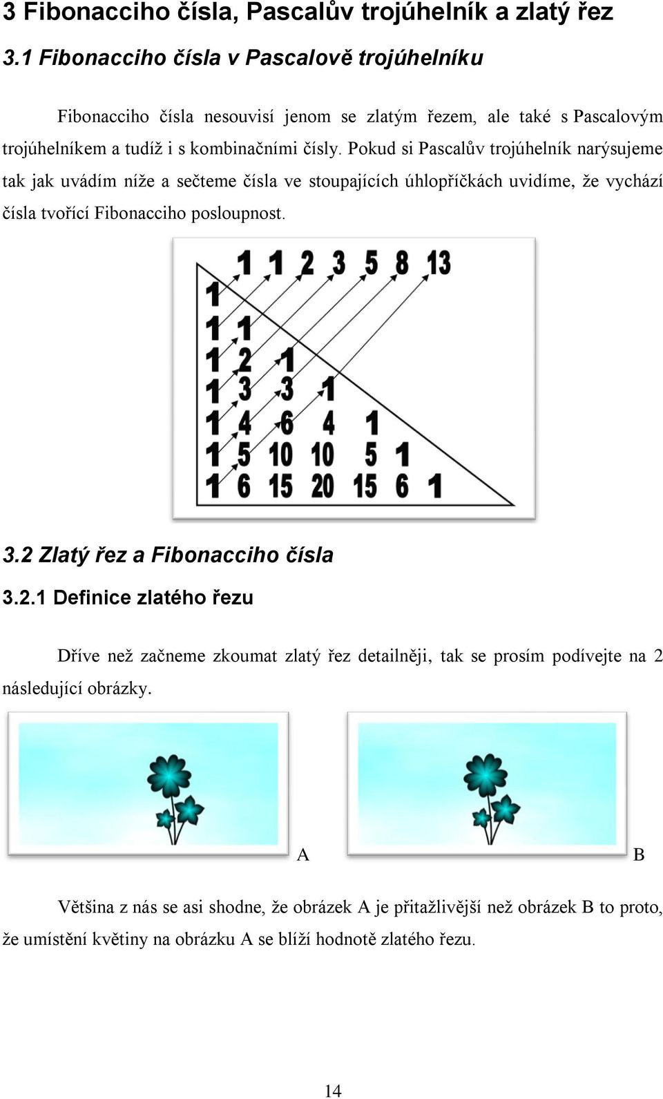 Pokud si Pascalův trojúhelník narýsujeme tak jak uvádím níže a sečteme čísla ve stoupajících úhlopříčkách uvidíme, že vychází čísla tvořící Fibonacciho posloupnost. 3.