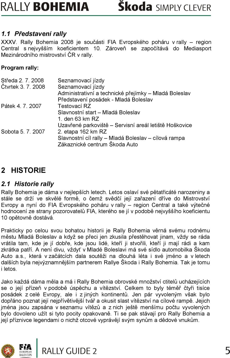 2008 Čtvrtek 3. 7. 2008 Pátek 4. 7. 2007 Sobota 5. 7. 2007 Seznamovací jízdy Seznamovací jízdy Administrativní a technické přejímky Mladá Boleslav Představení posádek - Mladá Boleslav Testovací RZ Slavnostní start Mladá Boleslav 1.